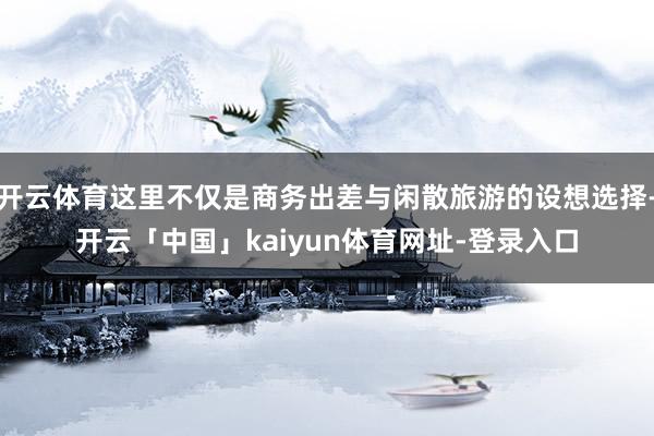 开云体育这里不仅是商务出差与闲散旅游的设想选择-开云「中国」kaiyun体育网址-登录入口