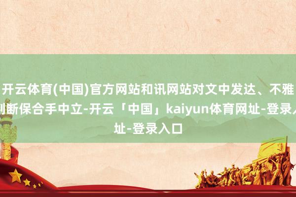 开云体育(中国)官方网站和讯网站对文中发达、不雅点判断保合手中立-开云「中国」kaiyun体育网址-登录入口