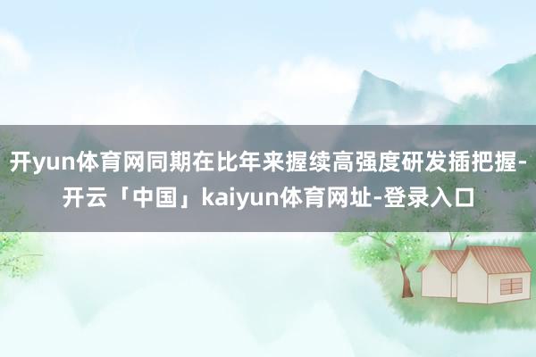 开yun体育网同期在比年来握续高强度研发插把握-开云「中国」kaiyun体育网址-登录入口