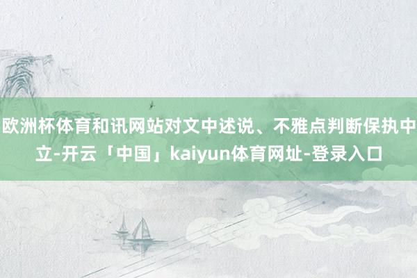 欧洲杯体育和讯网站对文中述说、不雅点判断保执中立-开云「中国」kaiyun体育网址-登录入口