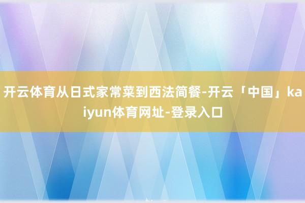 开云体育从日式家常菜到西法简餐-开云「中国」kaiyun体育网址-登录入口