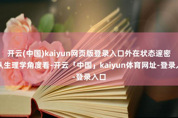 开云(中国)kaiyun网页版登录入口外在状态邃密：从生理学角度看-开云「中国」kaiyun体育网址-登录入口