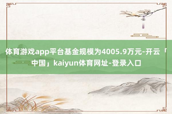 体育游戏app平台基金规模为4005.9万元-开云「中国」kaiyun体育网址-登录入口