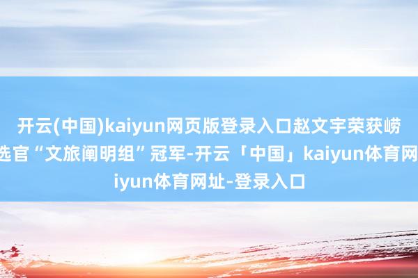 开云(中国)kaiyun网页版登录入口赵文宇荣获崂山区文旅推选官“文旅阐明组”冠军-开云「中国」kaiyun体育网址-登录入口