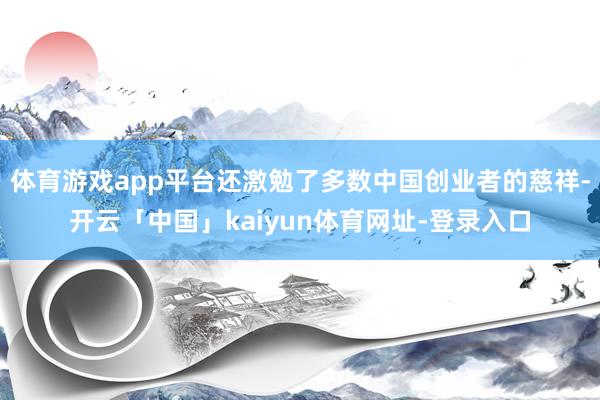 体育游戏app平台还激勉了多数中国创业者的慈祥-开云「中国」kaiyun体育网址-登录入口