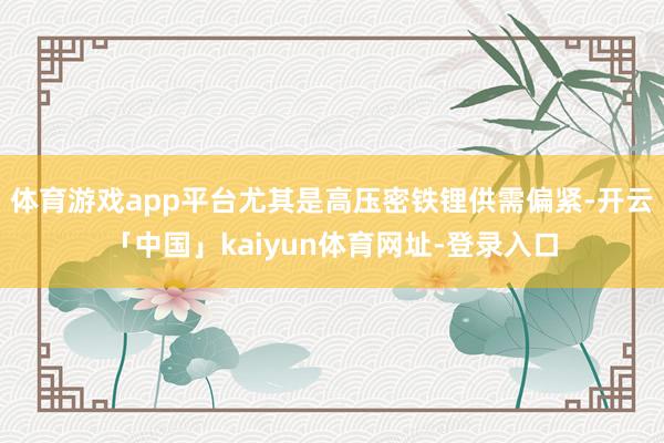 体育游戏app平台尤其是高压密铁锂供需偏紧-开云「中国」kaiyun体育网址-登录入口