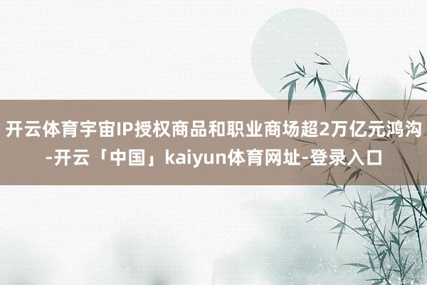 开云体育宇宙IP授权商品和职业商场超2万亿元鸿沟-开云「中国」kaiyun体育网址-登录入口