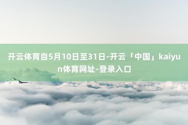 开云体育自5月10日至31日-开云「中国」kaiyun体育网址-登录入口