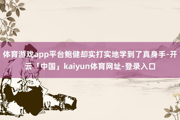 体育游戏app平台鲍健却实打实地学到了真身手-开云「中国」kaiyun体育网址-登录入口