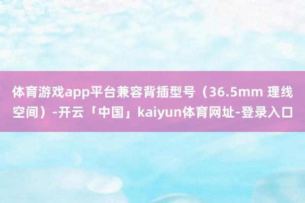 体育游戏app平台兼容背插型号（36.5mm 理线空间）-开云「中国」kaiyun体育网址-登录入口