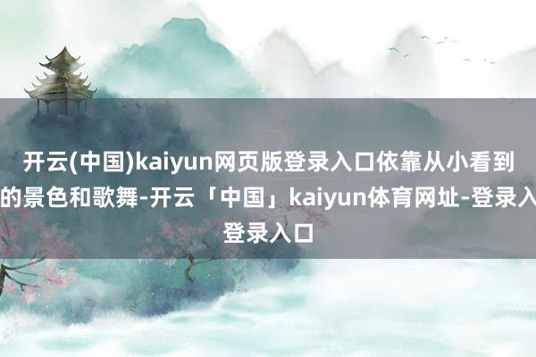开云(中国)kaiyun网页版登录入口依靠从小看到大的景色和歌舞-开云「中国」kaiyun体育网址-登录入口