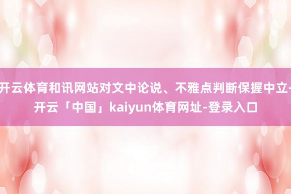 开云体育和讯网站对文中论说、不雅点判断保握中立-开云「中国」kaiyun体育网址-登录入口