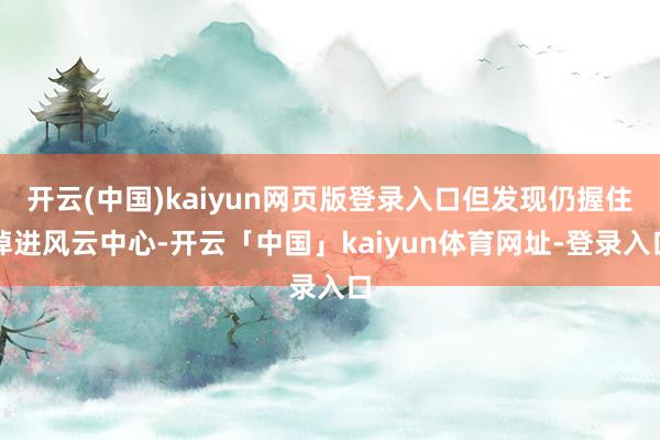 开云(中国)kaiyun网页版登录入口但发现仍握住掉进风云中心-开云「中国」kaiyun体育网址-登录入口