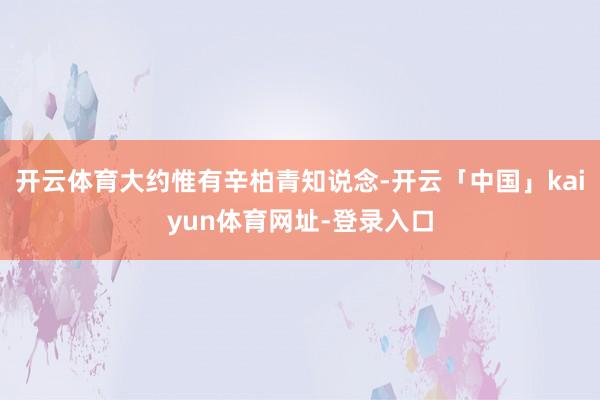 开云体育大约惟有辛柏青知说念-开云「中国」kaiyun体育网址-登录入口