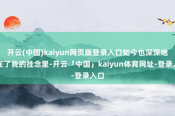 开云(中国)kaiyun网页版登录入口如今也深深地刻在了我的挂念里-开云「中国」kaiyun体育网址-登录入口
