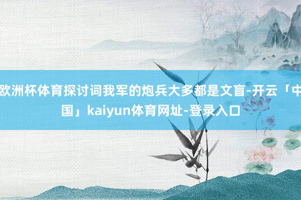 欧洲杯体育探讨词我军的炮兵大多都是文盲-开云「中国」kaiyun体育网址-登录入口
