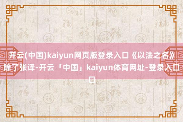 开云(中国)kaiyun网页版登录入口《以法之名》除了张译-开云「中国」kaiyun体育网址-登录入口