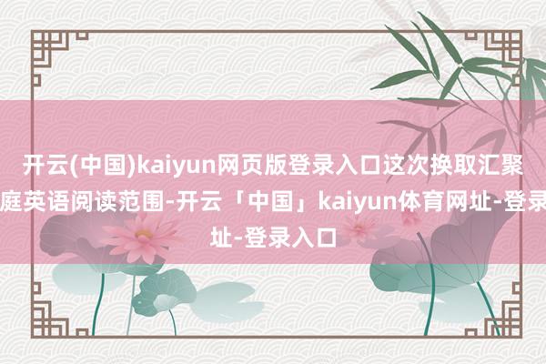 开云(中国)kaiyun网页版登录入口这次换取汇聚焦家庭英语阅读范围-开云「中国」kaiyun体育网址-登录入口