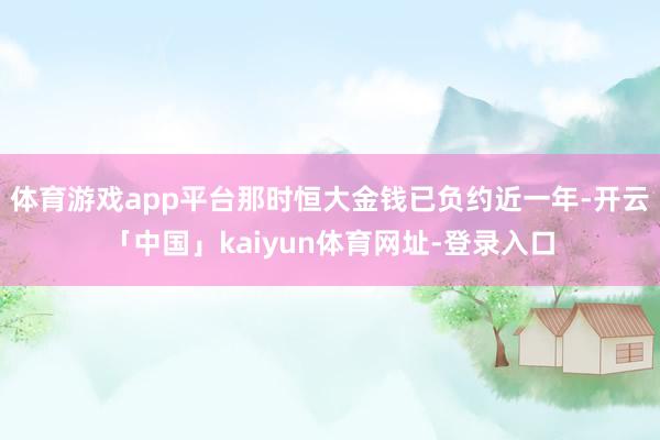 体育游戏app平台那时恒大金钱已负约近一年-开云「中国」kaiyun体育网址-登录入口
