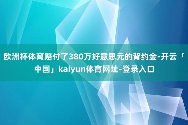 欧洲杯体育赔付了380万好意思元的背约金-开云「中国」kaiyun体育网址-登录入口