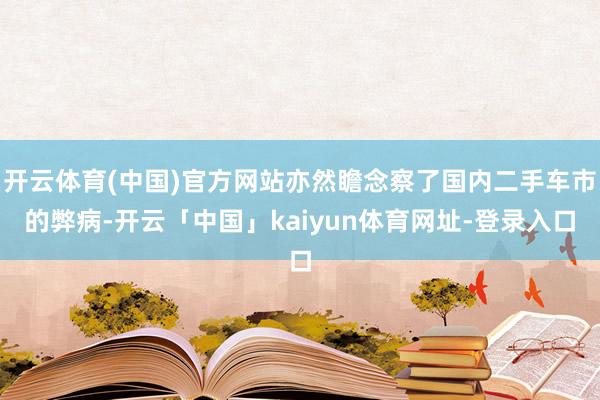 开云体育(中国)官方网站亦然瞻念察了国内二手车市的弊病-开云「中国」kaiyun体育网址-登录入口