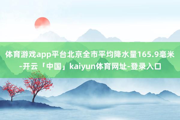 体育游戏app平台北京全市平均降水量165.9毫米-开云「中国」kaiyun体育网址-登录入口