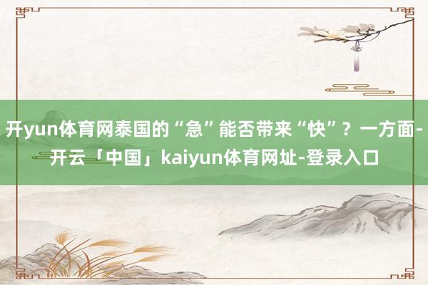 开yun体育网泰国的“急”能否带来“快”?一方面-开云「中国」kaiyun体育网址-登录入口