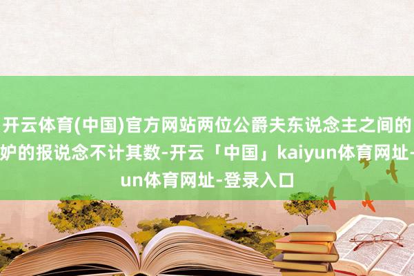 开云体育(中国)官方网站两位公爵夫东说念主之间的急切和忌妒的报说念不计其数-开云「中国」kaiyun体育网址-登录入口
