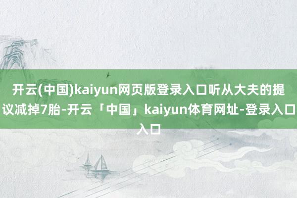 开云(中国)kaiyun网页版登录入口听从大夫的提议减掉7胎-开云「中国」kaiyun体育网址-登录入口