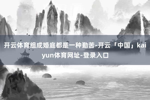 开云体育组成婚庭都是一种勤苦-开云「中国」kaiyun体育网址-登录入口