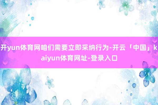 开yun体育网咱们需要立即采纳行为-开云「中国」kaiyun体育网址-登录入口