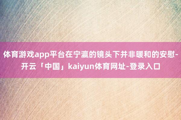 体育游戏app平台在宁瀛的镜头下并非暖和的安慰-开云「中国」kaiyun体育网址-登录入口