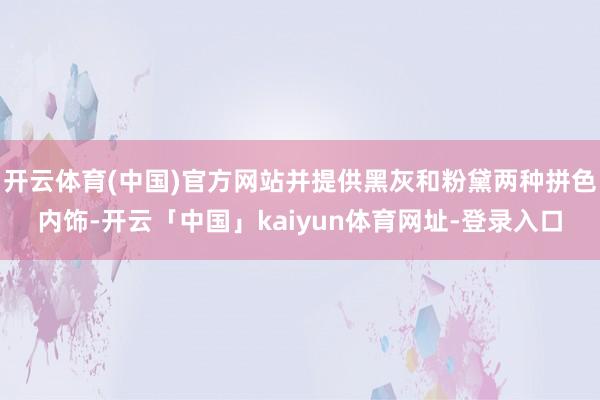 开云体育(中国)官方网站并提供黑灰和粉黛两种拼色内饰-开云「中国」kaiyun体育网址-登录入口