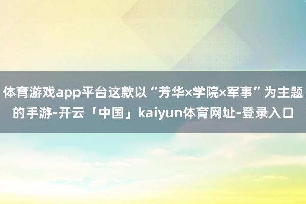 体育游戏app平台这款以“芳华×学院×军事”为主题的手游-开云「中国」kaiyun体育网址-登录入口