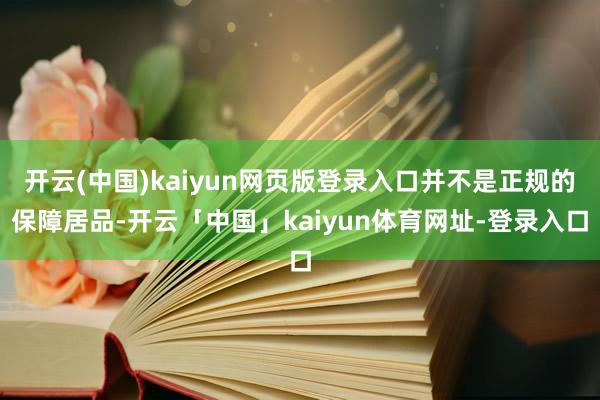 开云(中国)kaiyun网页版登录入口并不是正规的保障居品-开云「中国」kaiyun体育网址-登录入口
