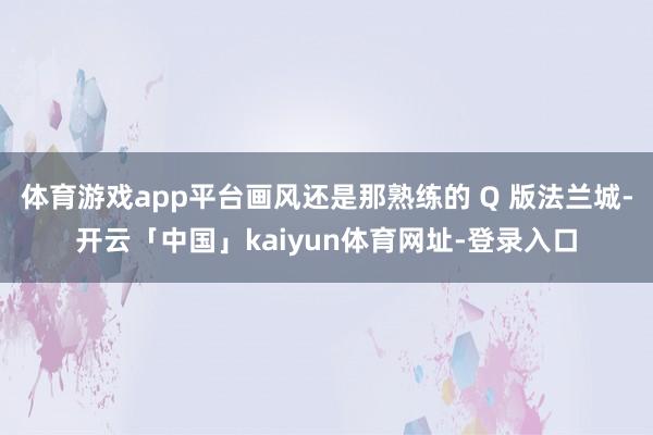 体育游戏app平台画风还是那熟练的 Q 版法兰城-开云「中国」kaiyun体育网址-登录入口