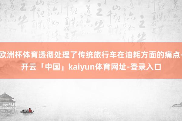 欧洲杯体育透彻处理了传统旅行车在油耗方面的痛点-开云「中国」kaiyun体育网址-登录入口