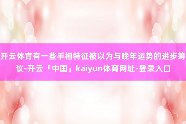 开云体育有一些手相特征被以为与晚年运势的进步筹议-开云「中国」kaiyun体育网址-登录入口