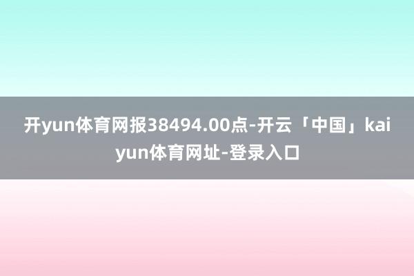 开yun体育网报38494.00点-开云「中国」kaiyun体育网址-登录入口