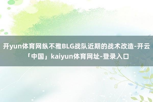 开yun体育网纵不雅BLG战队近期的战术改造-开云「中国」kaiyun体育网址-登录入口