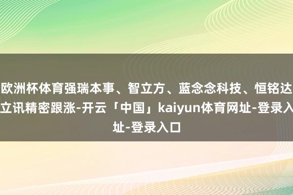 欧洲杯体育强瑞本事、智立方、蓝念念科技、恒铭达、立讯精密跟涨-开云「中国」kaiyun体育网址-登录入口