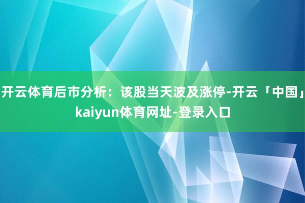 开云体育后市分析：该股当天波及涨停-开云「中国」kaiyun体育网址-登录入口