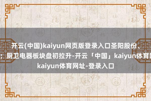 开云(中国)kaiyun网页版登录入口圣阳股份、华丰股份涨停；厨卫电器板块盘初拉升-开云「中国」kaiyun体育网址-登录入口