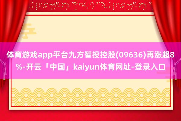 体育游戏app平台九方智投控股(09636)再涨超8%-开云「中国」kaiyun体育网址-登录入口