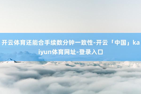 开云体育还能合手续数分钟一致性-开云「中国」kaiyun体育网址-登录入口
