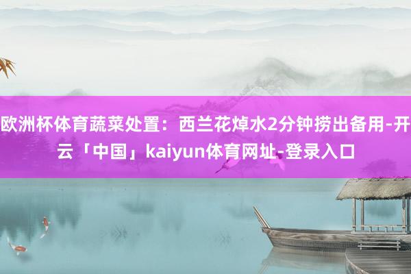 欧洲杯体育蔬菜处置：西兰花焯水2分钟捞出备用-开云「中国」kaiyun体育网址-登录入口