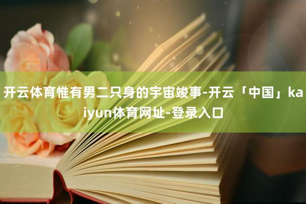开云体育惟有男二只身的宇宙竣事-开云「中国」kaiyun体育网址-登录入口