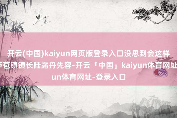 开云(中国)kaiyun网页版登录入口没思到会这样火！”据芦苞镇镇长陆露丹先容-开云「中国」kaiyun体育网址-登录入口