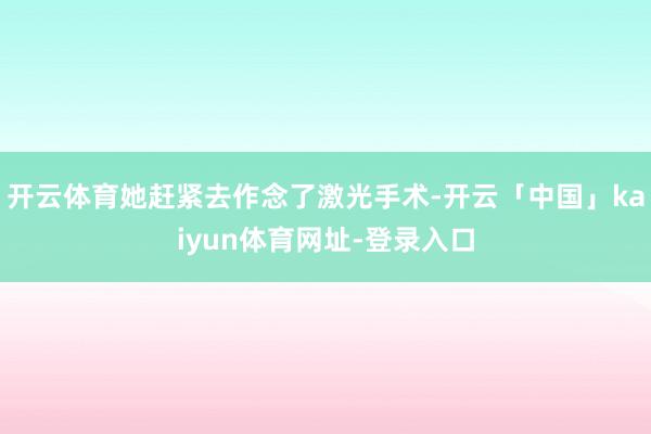 开云体育她赶紧去作念了激光手术-开云「中国」kaiyun体育网址-登录入口