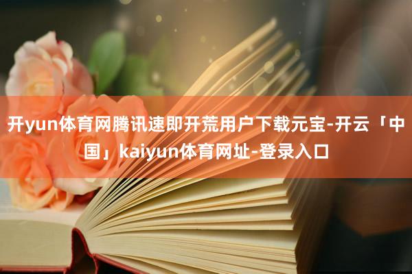 开yun体育网腾讯速即开荒用户下载元宝-开云「中国」kaiyun体育网址-登录入口